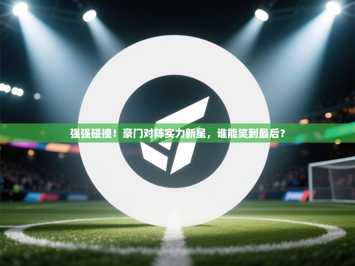 强强碰撞!豪门对阵实力新星,谁能笑到最后? 第2张