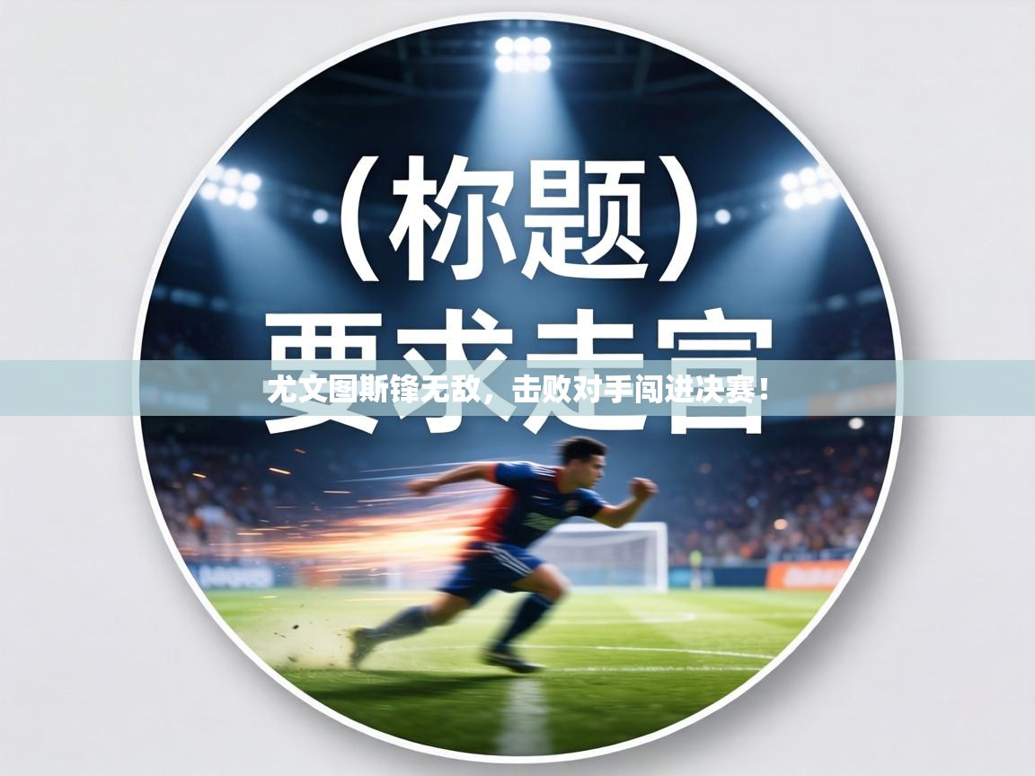 尤文图斯锋无敌，击败对手闯进决赛！  第1张